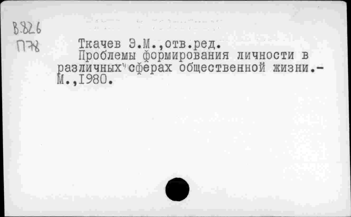 ﻿Ткачев Э.М.»отв.ред.
Проблемы формирования личности в азличных'сферах общественной жизни. .,1980.